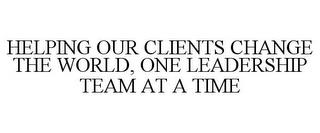 HELPING OUR CLIENTS CHANGE THE WORLD, ONE LEADERSHIP TEAM AT A TIME trademark