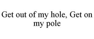 GET OUT OF MY HOLE, GET ON MY POLE trademark