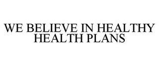 WE BELIEVE IN HEALTHY HEALTH PLANS trademark