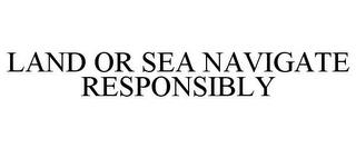 LAND OR SEA NAVIGATE RESPONSIBLY trademark