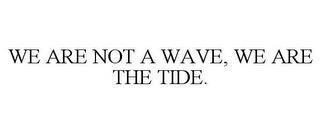 WE ARE NOT A WAVE, WE ARE THE TIDE. trademark