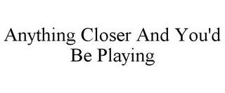 ANYTHING CLOSER AND YOU'D BE PLAYING trademark