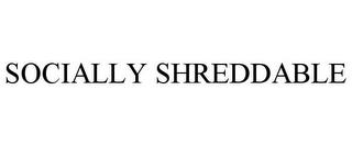 SOCIALLY SHREDDABLE trademark