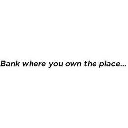 BANK WHERE YOU OWN THE PLACE trademark