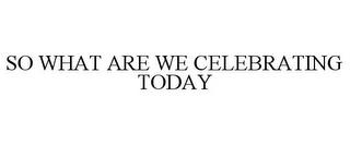 SO WHAT ARE WE CELEBRATING TODAY trademark