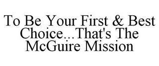 TO BE YOUR FIRST & BEST CHOICE...THAT'S THE MCGUIRE MISSION trademark