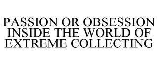 PASSION OR OBSESSION INSIDE THE WORLD OF EXTREME COLLECTING trademark