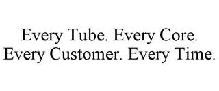 EVERY TUBE. EVERY CORE. EVERY CUSTOMER. EVERY TIME. trademark