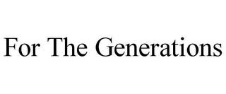 FOR THE GENERATIONS trademark