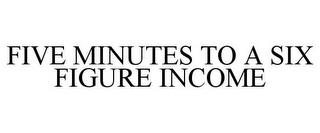 FIVE MINUTES TO A SIX FIGURE INCOME trademark