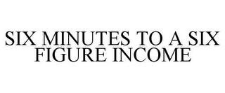 SIX MINUTES TO A SIX FIGURE INCOME trademark