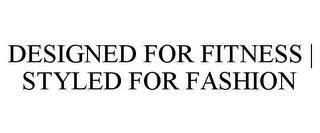 DESIGNED FOR FITNESS | STYLED FOR FASHION trademark