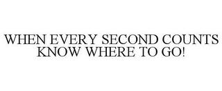 WHEN EVERY SECOND COUNTS KNOW WHERE TO GO! trademark