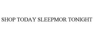 SHOP TODAY SLEEPMOR TONIGHT trademark