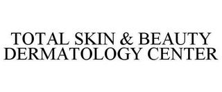 TOTAL SKIN & BEAUTY DERMATOLOGY CENTER trademark