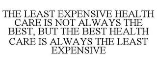 THE LEAST EXPENSIVE HEALTH CARE IS NOT ALWAYS THE BEST, BUT THE BEST HEALTH CARE IS ALWAYS THE LEAST EXPENSIVE trademark