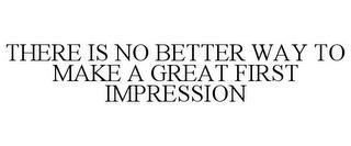 THERE IS NO BETTER WAY TO MAKE A GREAT FIRST IMPRESSION trademark