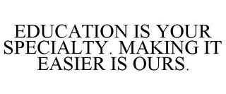 EDUCATION IS YOUR SPECIALTY. MAKING IT EASIER IS OURS. trademark