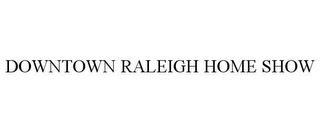 DOWNTOWN RALEIGH HOME SHOW trademark