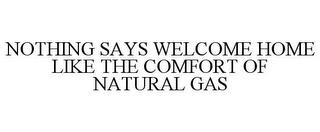 NOTHING SAYS WELCOME HOME LIKE THE COMFORT OF NATURAL GAS trademark