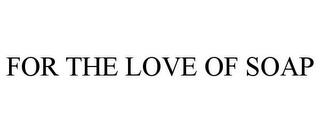 FOR THE LOVE OF SOAP trademark