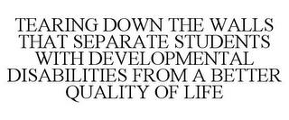 TEARING DOWN THE WALLS THAT SEPARATE STUDENTS WITH DEVELOPMENTAL DISABILITIES FROM A BETTER QUALITY OF LIFE trademark