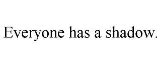 EVERYONE HAS A SHADOW. trademark