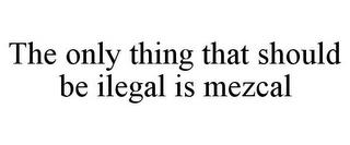 THE ONLY THING THAT SHOULD BE ILEGAL IS MEZCAL trademark