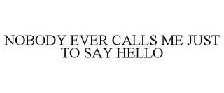 NOBODY EVER CALLS ME JUST TO SAY HELLO trademark