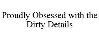 PROUDLY OBSESSED WITH THE DIRTY DETAILS trademark