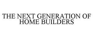 THE NEXT GENERATION OF HOME BUILDERS trademark