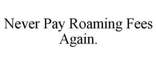 NEVER PAY ROAMING FEES AGAIN. trademark