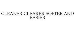 CLEANER CLEARER SOFTER AND EASIER trademark