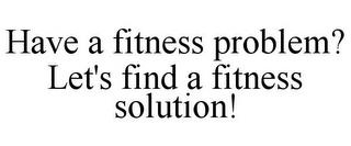 HAVE A FITNESS PROBLEM? LET'S FIND A FITNESS SOLUTION! trademark