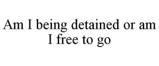 AM I BEING DETAINED OR AM I FREE TO GO trademark