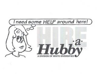 I NEED SOME HELP AROUND HERE! HIRE-A-HUBBY A DIVISION OF WHITE DIVERSIFIED trademark