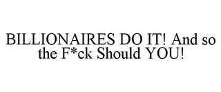 BILLIONAIRES DO IT! AND SO THE F*CK SHOULD YOU! trademark