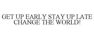 GET UP EARLY STAY UP LATE CHANGE THE WORLD! trademark