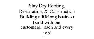 STAY DRY ROOFING, RESTORATION, & CONSTRUCTION BUILDING A LIFELONG BUSINESS BOND WITH OUR CUSTOMERS...EACH AND EVERY JOB! trademark