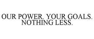 OUR POWER. YOUR GOALS. NOTHING LESS. trademark