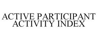 ACTIVE PARTICIPANT ACTIVITY INDEX trademark