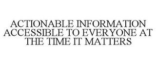 ACTIONABLE INFORMATION ACCESSIBLE TO EVERYONE AT THE TIME IT MATTERS trademark