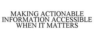 MAKING ACTIONABLE INFORMATION ACCESSIBLE WHEN IT MATTERS trademark