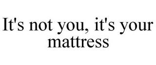 IT'S NOT YOU, IT'S YOUR MATTRESS trademark