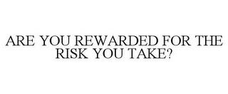 ARE YOU REWARDED FOR THE RISK YOU TAKE? trademark