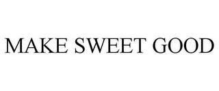 MAKE SWEET GOOD trademark