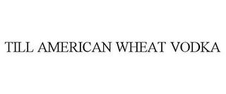 TILL AMERICAN WHEAT VODKA trademark