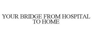 YOUR BRIDGE FROM HOSPITAL TO HOME trademark