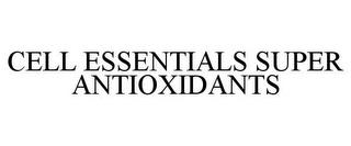 CELL ESSENTIALS SUPER ANTIOXIDANTS trademark