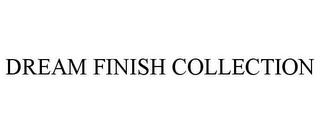 DREAM FINISH COLLECTION trademark